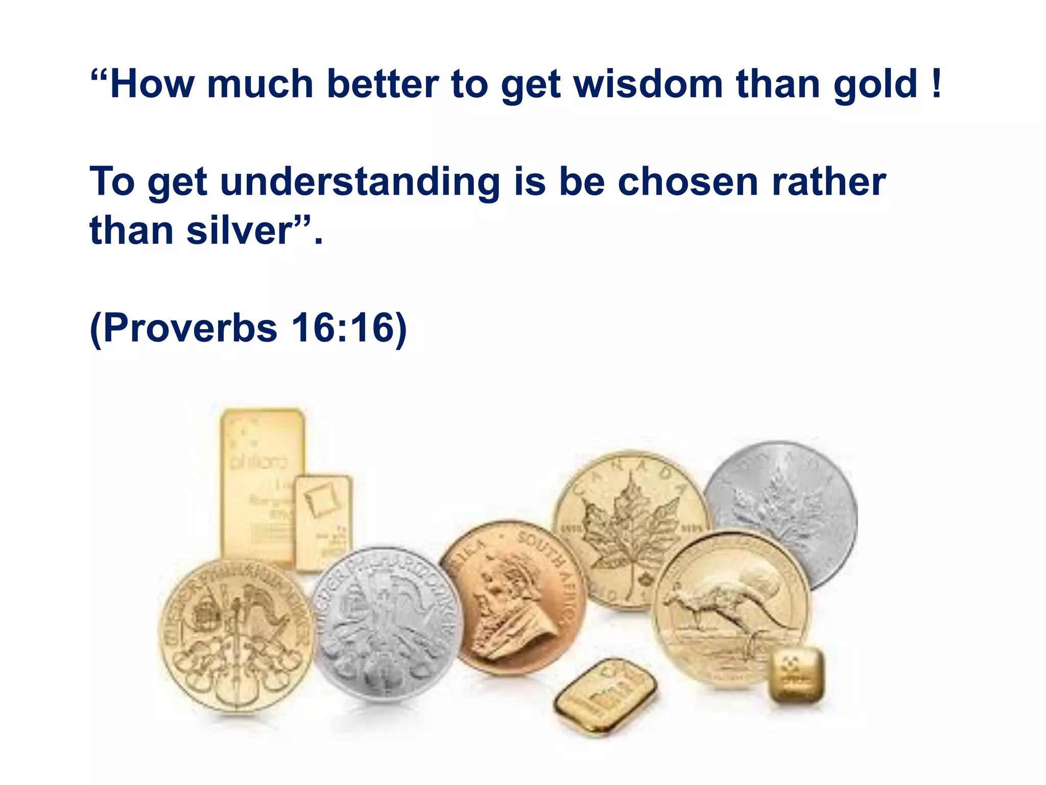 “How much better to get wisdom than gold !
To get understanding is be chosen rather
than silver”.
(Proverbs 16:16)
 