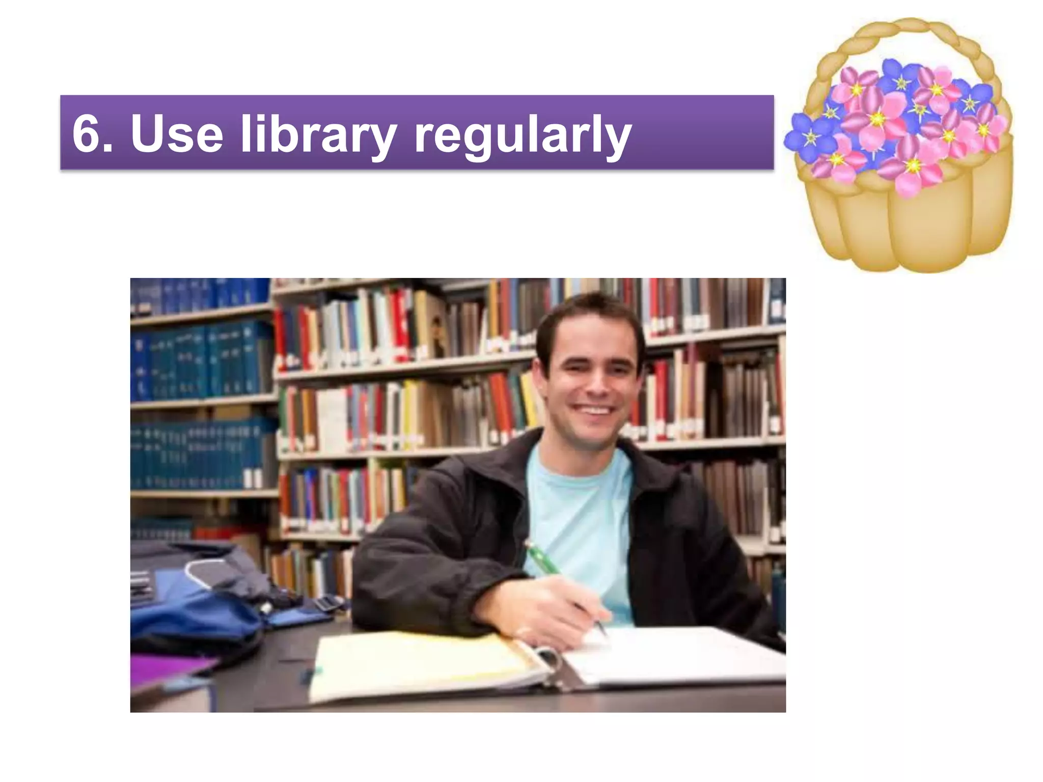 6. Use library regularly
 