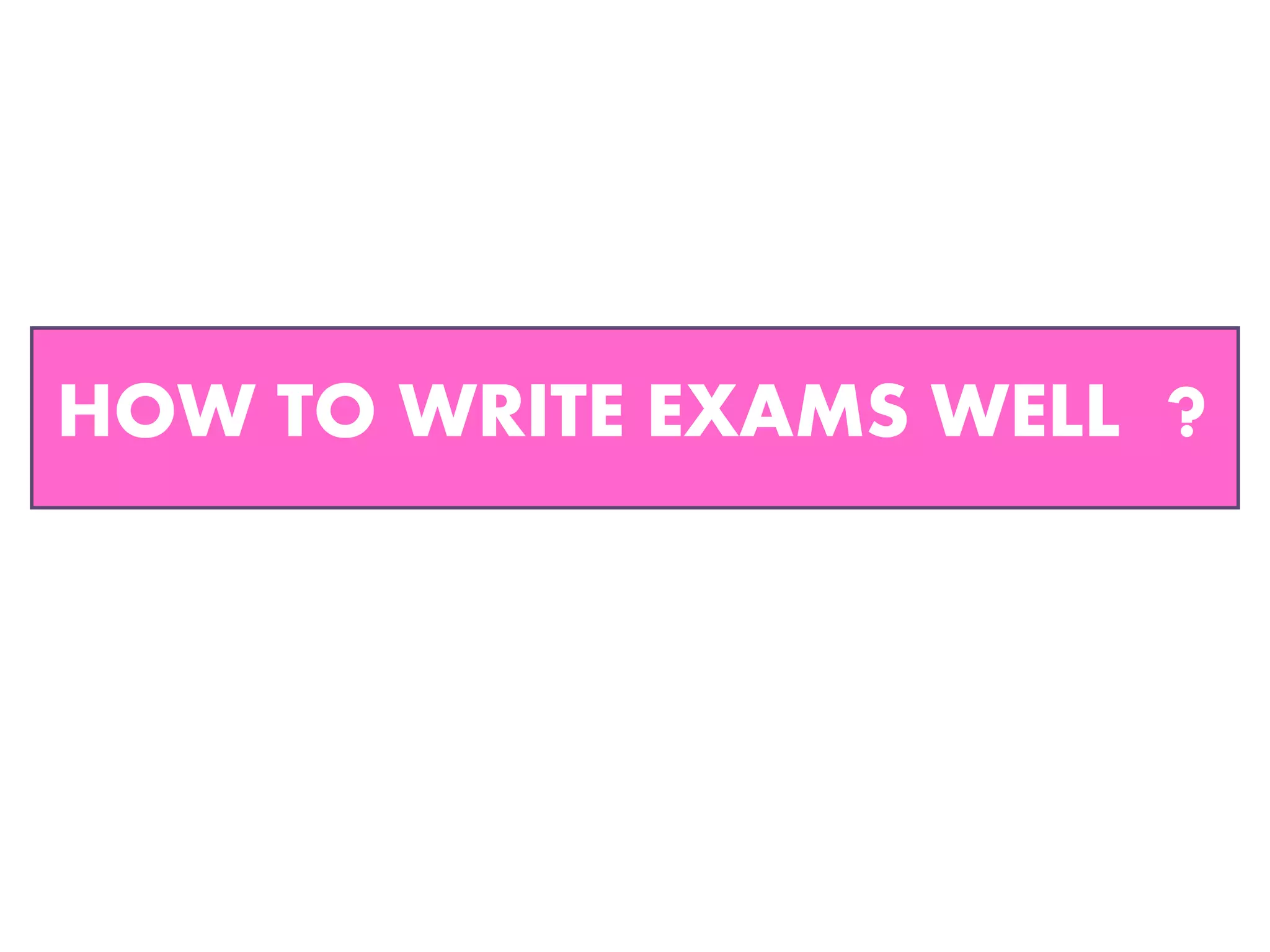 HOW TO WRITE EXAMS WELL ?
 