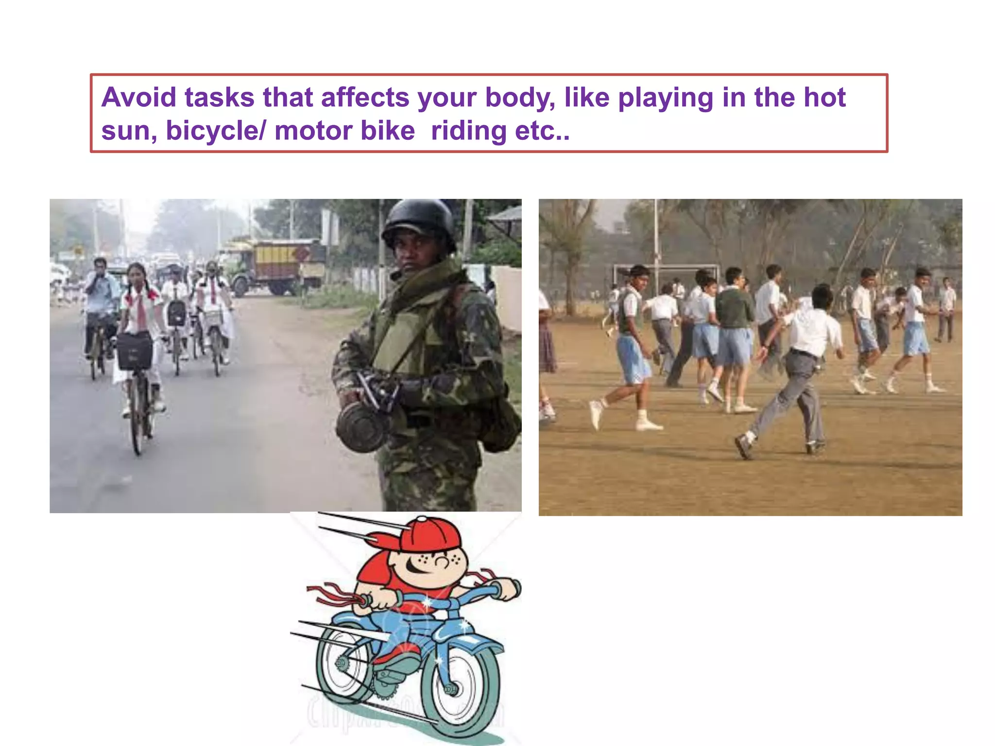 Avoid tasks that affects your body, like playing in the hot
sun, bicycle/ motor bike riding etc..
 