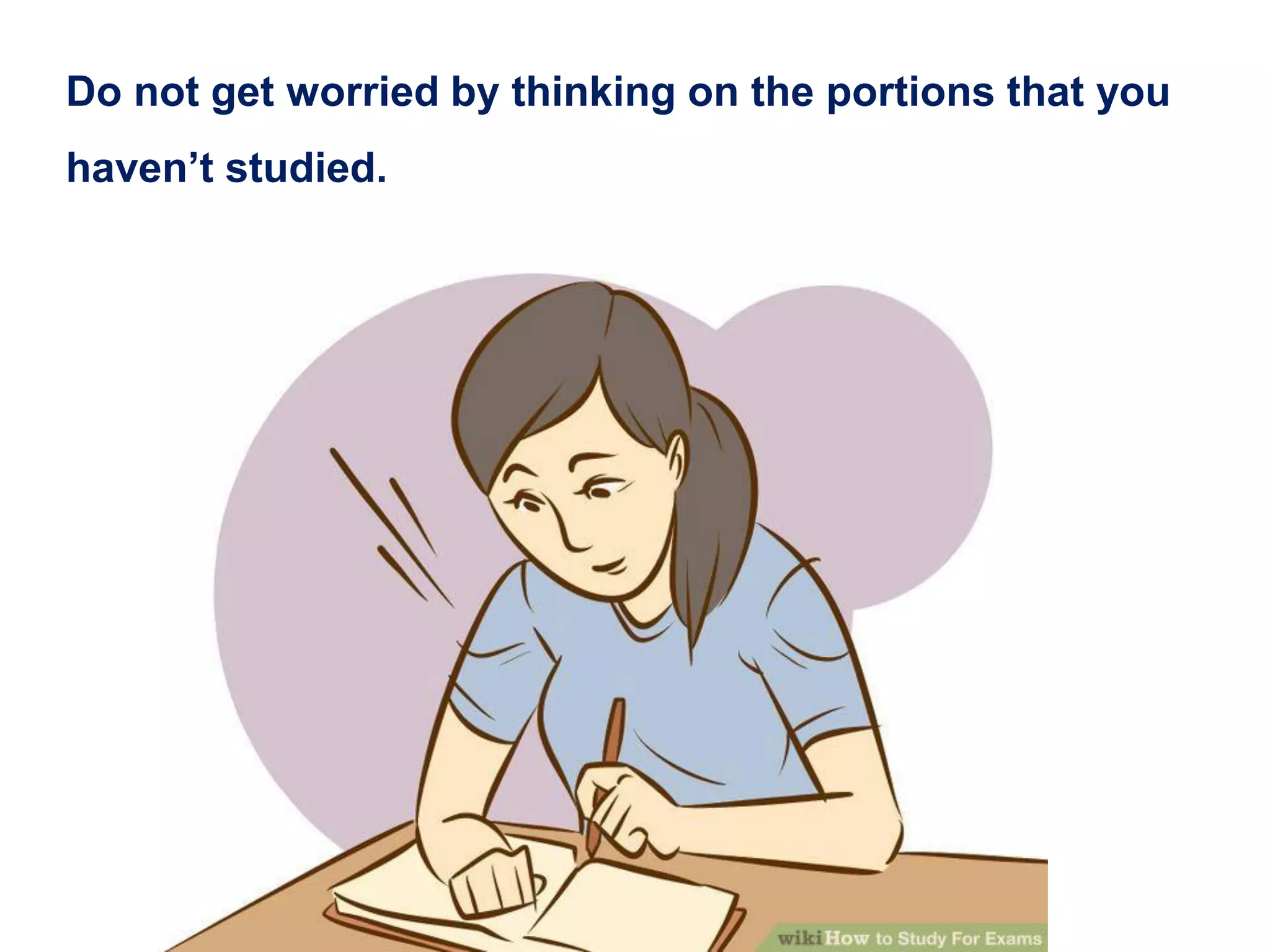 Do not get worried by thinking on the portions that you
haven’t studied.
 