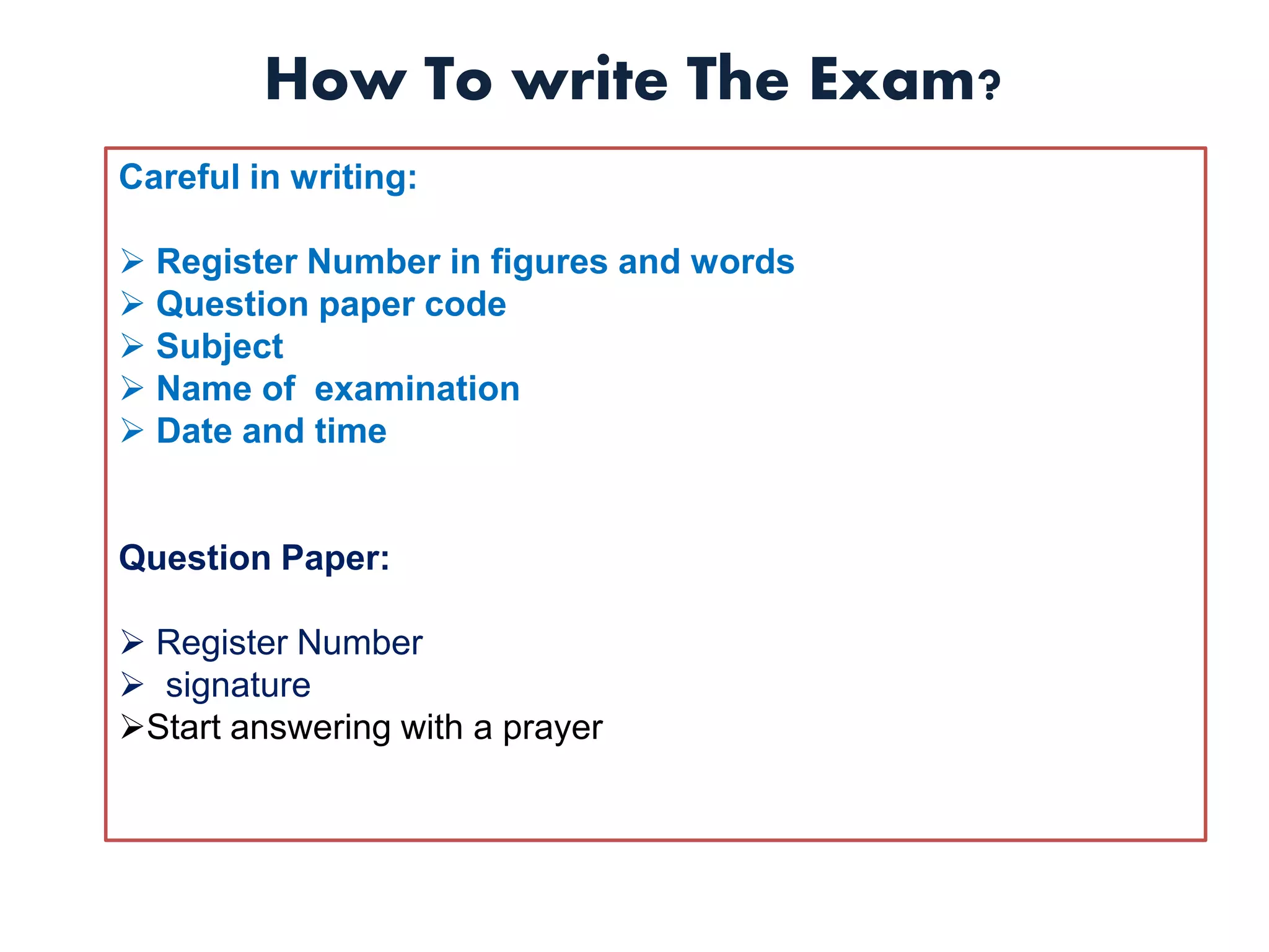 How To write The Exam?
Careful in writing:
 Register Number in figures and words
 Question paper code
 Subject
 Name of examination
 Date and time
Question Paper:
 Register Number
 signature
Start answering with a prayer
 
