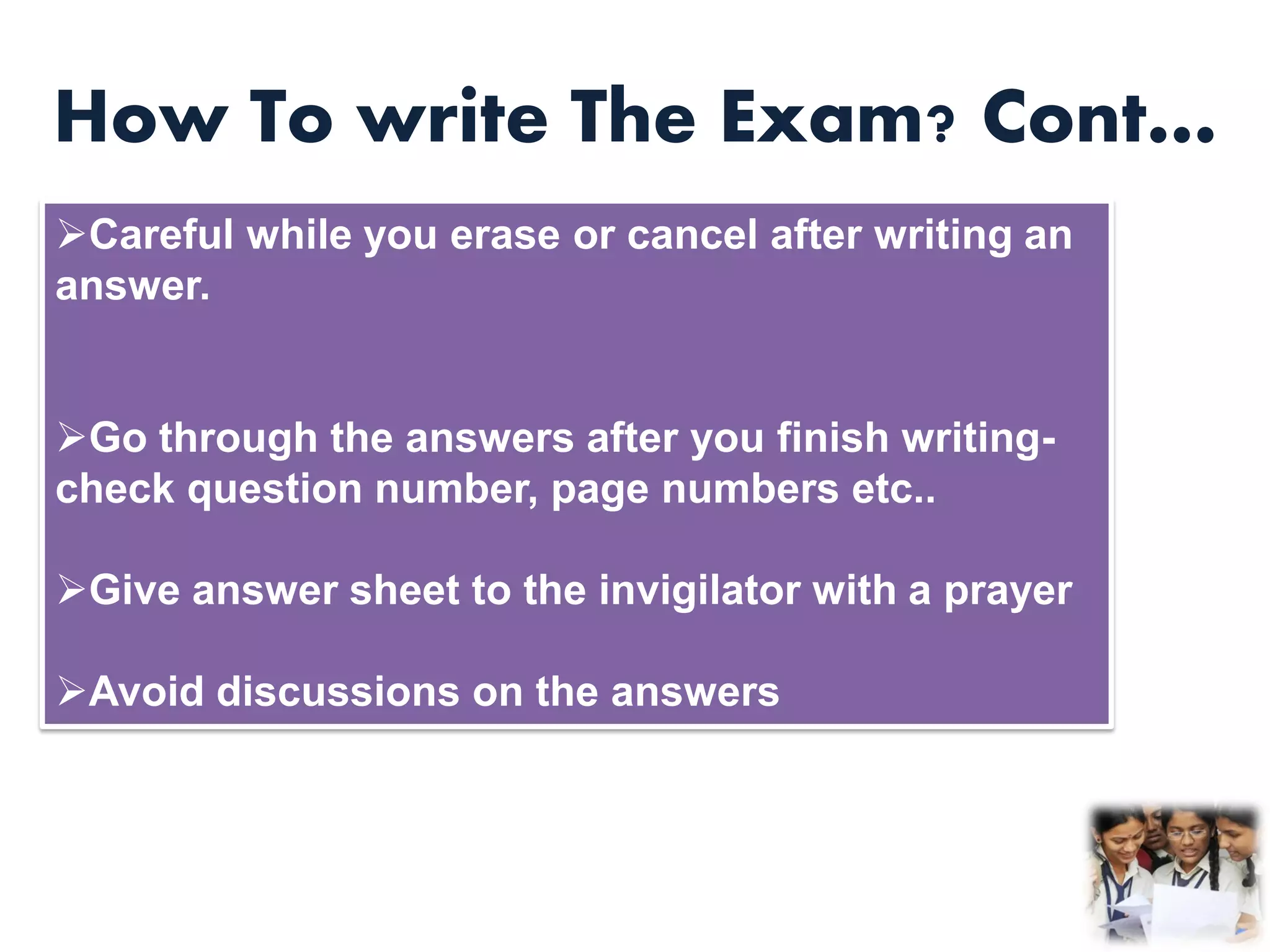 How To write The Exam? Cont…
Careful while you erase or cancel after writing an
answer.
Go through the answers after you finish writing-
check question number, page numbers etc..
Give answer sheet to the invigilator with a prayer
Avoid discussions on the answers
 