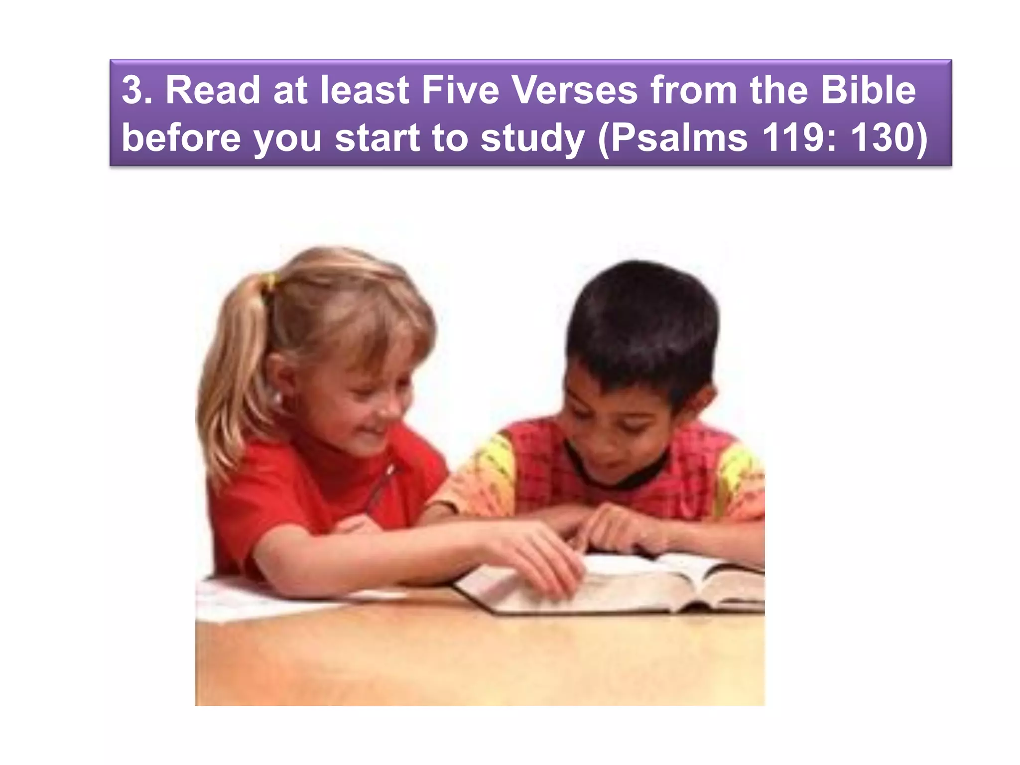 3. Read at least Five Verses from the Bible
before you start to study (Psalms 119: 130)
 