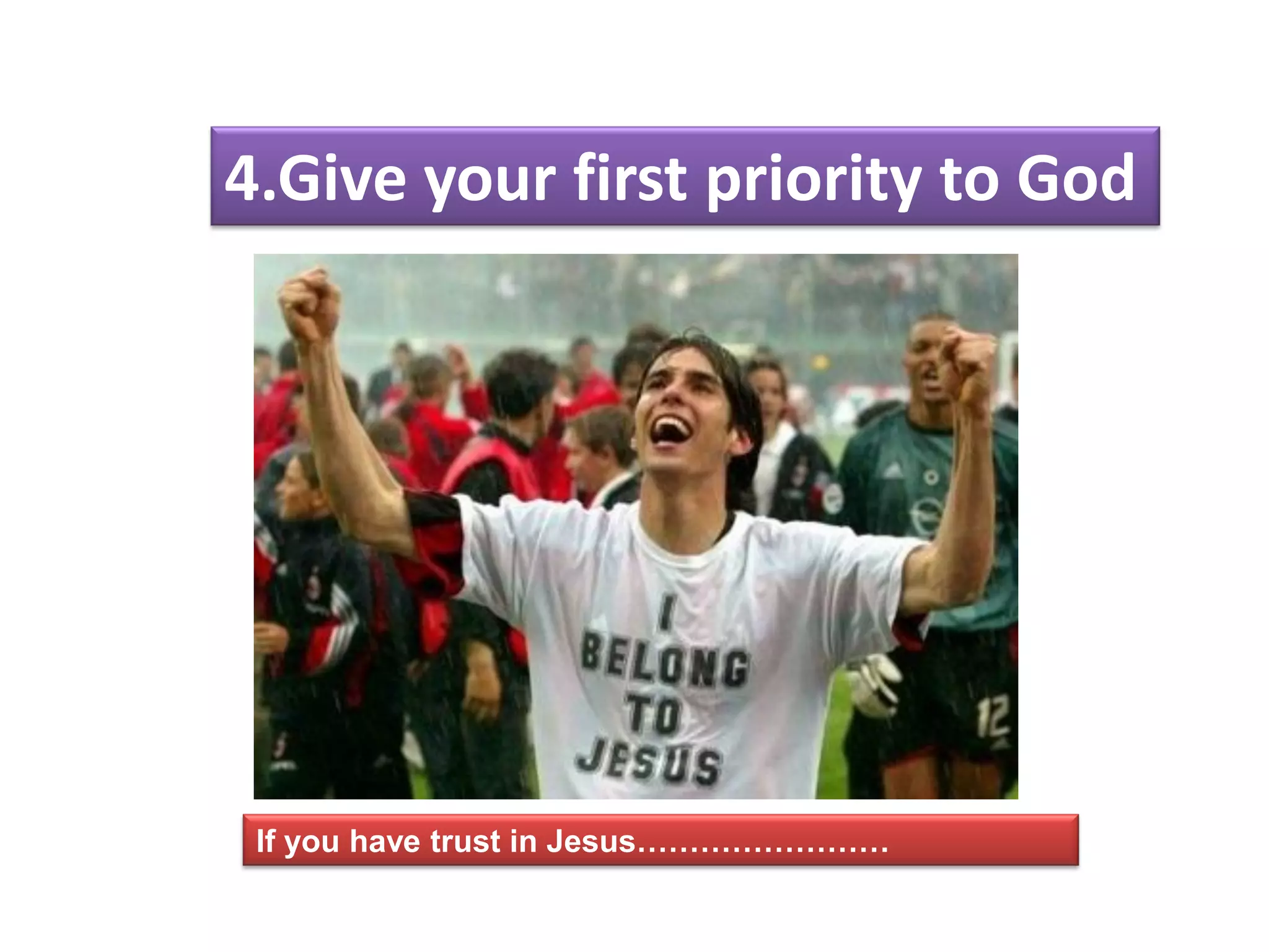 4.Give your first priority to God
If you have trust in Jesus……………………
 