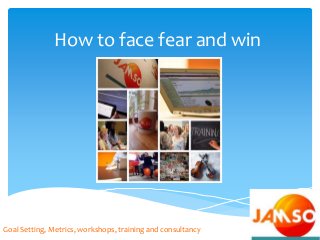 How to face fear and win
Goal Setting, Metrics, workshops, training and consultancy
 