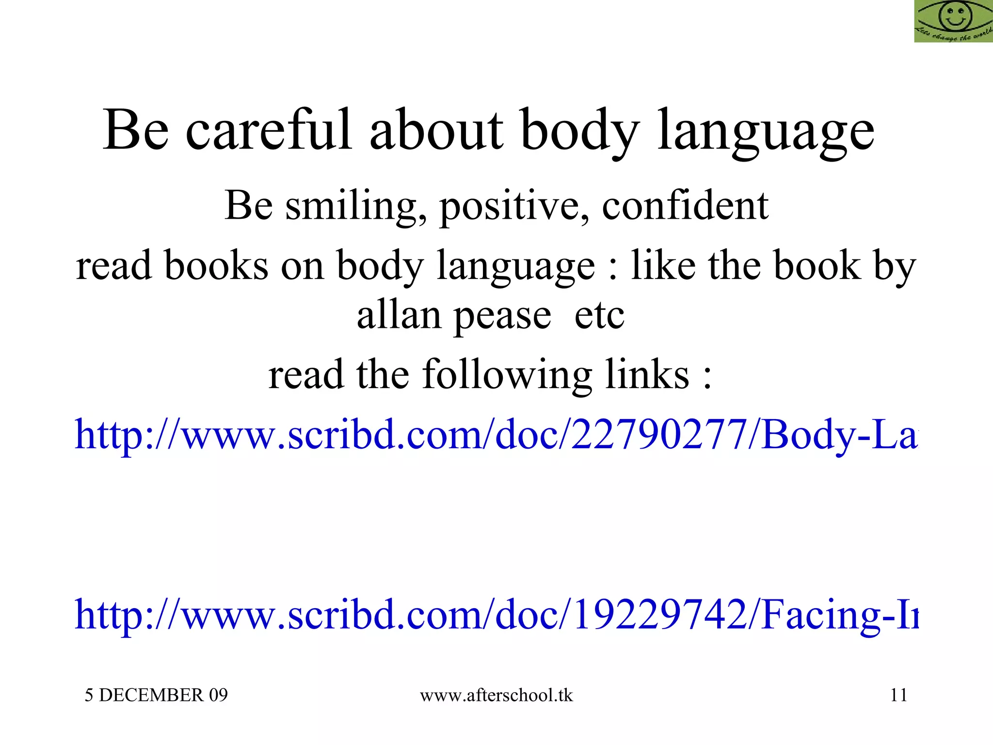 Be careful about body language  Be smiling, positive, confident read books on body language : like the book by allan pease  etc  read the following links :  http://www.scribd.com/doc/22790277/Body-Language http://www.scribd.com/doc/19229742/Facing-Interview 