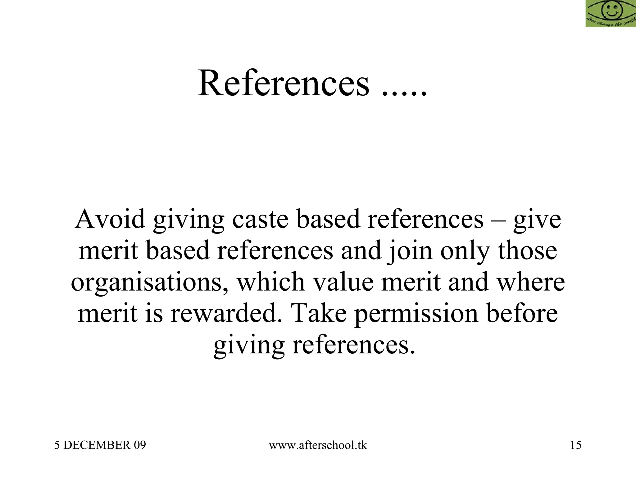 References .....  Avoid giving caste based references – give merit based references and join only those organisations, which value merit and where merit is rewarded. Take permission before giving references.  