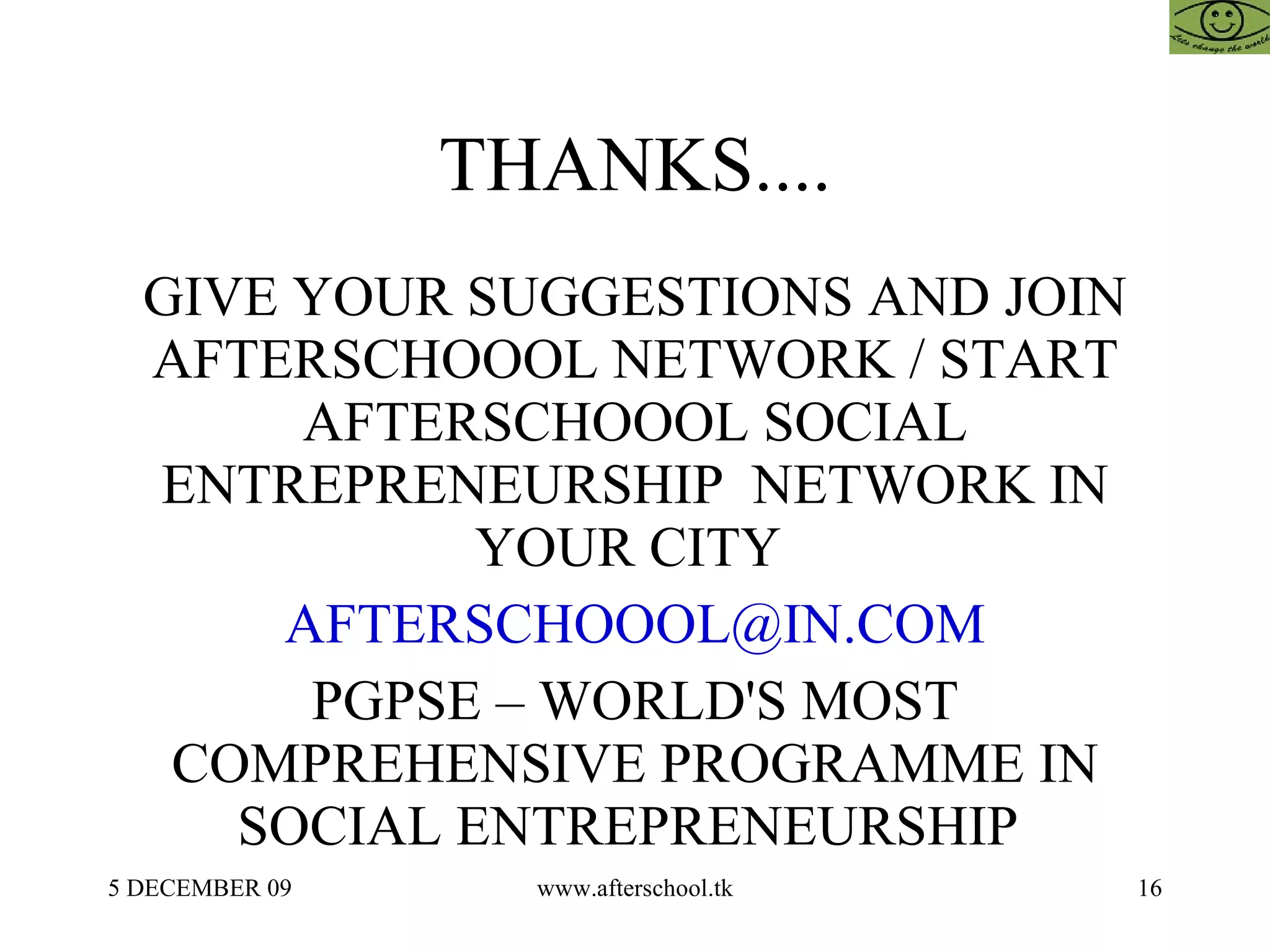 THANKS.... GIVE YOUR SUGGESTIONS AND JOIN AFTERSCHOOOL NETWORK / START AFTERSCHOOOL SOCIAL ENTREPRENEURSHIP  NETWORK IN YOUR CITY  [email_address] PGPSE – WORLD'S MOST COMPREHENSIVE PROGRAMME IN SOCIAL ENTREPRENEURSHIP  