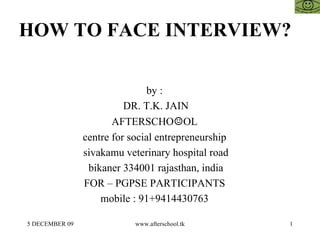 HOW TO FACE INTERVIEW?  by :  DR. T.K. JAIN AFTERSCHO ☺ OL  centre for social entrepreneurship  sivakamu veterinary hospital road bikaner 334001 rajasthan, india FOR – PGPSE PARTICIPANTS  mobile : 91+9414430763  
