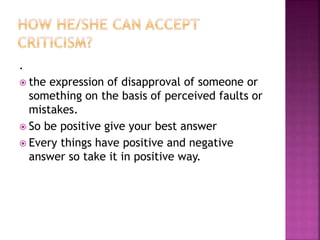 .
 the expression of disapproval of someone or
something on the basis of perceived faults or
mistakes.
 So be positive give your best answer
 Every things have positive and negative
answer so take it in positive way.
 