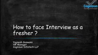 How to face Interview as a
fresher ?
Yagnesh Goswami
HR Manager
Cognisun Infotech LLP
 
