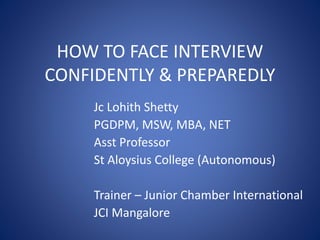 HOW TO FACE INTERVIEW
CONFIDENTLY & PREPAREDLY
Jc Lohith Shetty
PGDPM, MSW, MBA, NET
Asst Professor
St Aloysius College (Autonomous)
Trainer – Junior Chamber International
JCI Mangalore
 