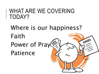 WHAT ARE WE COVERING 
TODAY? 
Where is our happiness? 
Faith 
Power of Prayer 
Patience 
 