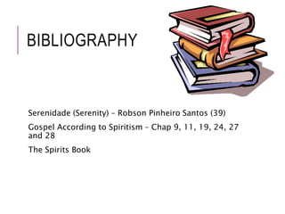 BIBLIOGRAPHY 
Serenidade (Serenity) – Robson Pinheiro Santos (39) 
Gospel According to Spiritism – Chap 9, 11, 19, 24, 27 
and 28 
The Spirits Book 
