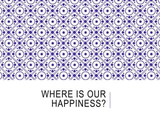 WHERE IS OUR 
HAPPINESS? 
 