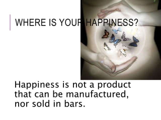 WHERE IS YOUR HAPPINESS? 
Happiness is not a product 
that can be manufactured, 
nor sold in bars. 
 