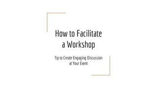 How to Facilitate
a Workshop
Tip to Create Engaging Discussion
at Your Event
 