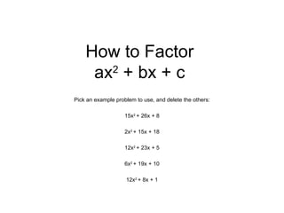How to Factor ax 2  + bx + c Pick an example problem to use, and delete the others: 15x 2  + 26x + 8 2x 2  + 15x + 18 12x 2  + 23x + 5 6x 2  + 19x + 10 12x 2  + 8x + 1 