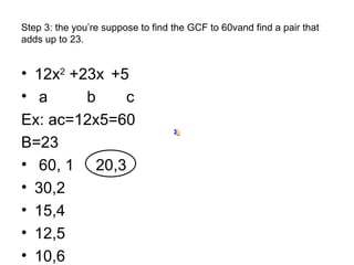 Step 3: the you’re suppose to find the GCF to 60vand find a pair that adds up to 23. 12x 2  +23x   +5 a  b  c Ex: ac=12x5=60 B=23 60, 1  20,3 30,2 15,4 12,5 10,6 