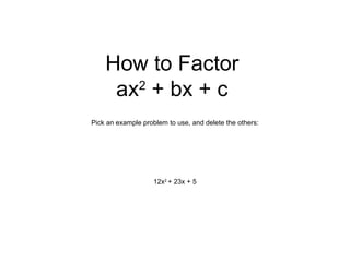 How to Factor ax 2  + bx + c Pick an example problem to use, and delete the others: 12x 2  + 23x + 5 