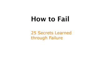 How to Fail
25 Secrets Learned
through Failure
 
