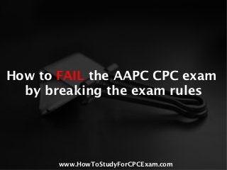 How to FAIL the AAPC CPC exam
  by breaking the exam rules




       www.HowToStudyForCPCExam.com
 