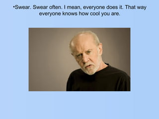 •Swear. Swear often. I mean, everyone does it. That way
everyone knows how cool you are.
 