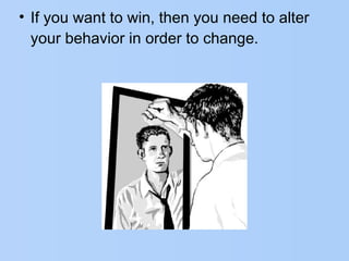 • If you want to win, then you need to alter
your behavior in order to change.
 