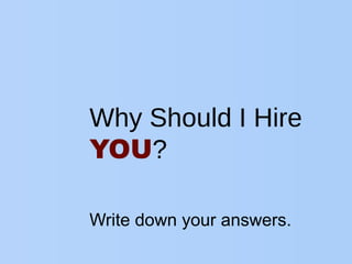 Why Should I Hire
YOU?
Write down your answers.
 