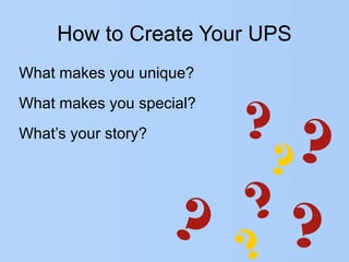 How to Create Your UPS
What makes you unique?
What makes you special?
What’s your story?
?
??
?
?
?
 