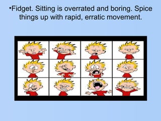 •Fidget. Sitting is overrated and boring. Spice
things up with rapid, erratic movement.
 