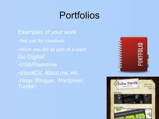 Portfolios
Examples of your work
-Not just for creatives
-Work you did as part of a team
Go Digital!
-USB/Flashdrive
-VisualCV, About.me, etc.
-blogs (Blogger, Wordpress,
Tumblr)
 