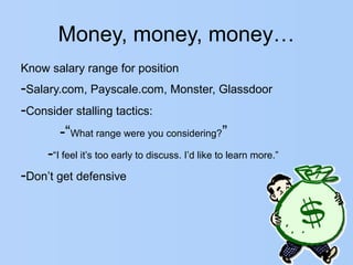 Money, money, money…
Know salary range for position
-Salary.com, Payscale.com, Monster, Glassdoor
-Consider stalling tactics:
-“What range were you considering?”
-“I feel it’s too early to discuss. I’d like to learn more.”
-Don’t get defensive
 