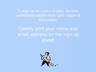 To sign up for Lynn’s E-jobs, the free,
confidential listserv from Lynn Hazan &
Associates:
Clearly print your name and
email address on the sign up
sheet!
 