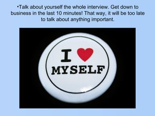 •Talk about yourself the whole interview. Get down to
business in the last 10 minutes! That way, it will be too late
to talk about anything important.
 