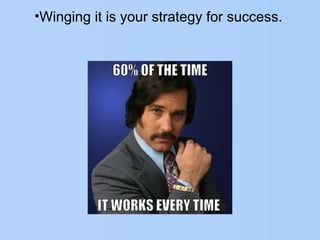 •Winging it is your strategy for success.
 