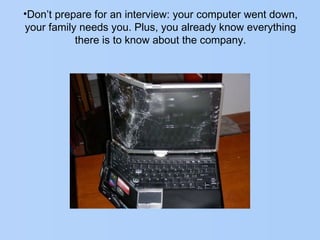 •Don’t prepare for an interview: your computer went down,
your family needs you. Plus, you already know everything
there is to know about the company.
 