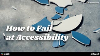 How to Fail
at Accessibility
! by @chuttersnap
@feesh
 