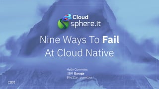 Holly Cummins
IBM Garage
@holly_cummins
Nine Ways To Fail
At Cloud Native
 