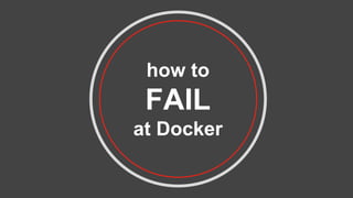 how to
FAIL
at Docker
 