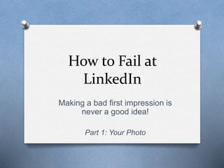 How to Fail at 
LinkedIn 
Making a bad first impression is 
never a good idea! 
Part 1: Your Photo 
 