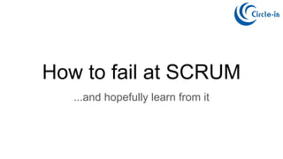 How to fail at SCRUM
...and hopefully learn from it
 
