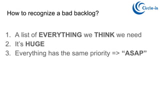 How to recognize a bad backlog?
1. A list of EVERYTHING we THINK we need
2. It’s HUGE
3. Everything has the same priority => “ASAP”
 