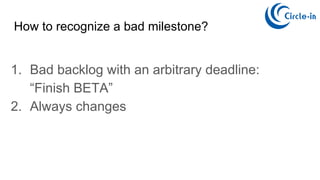 1. Bad backlog with an arbitrary deadline:
“Finish BETA”
2. Always changes
How to recognize a bad milestone?
 