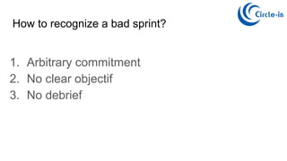 How to recognize a bad sprint?
1. Arbitrary commitment
2. No clear objectif
3. No debrief
 