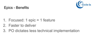 Epics - Benefits
1. Focused: 1 epic = 1 feature
2. Faster to deliver
3. PO dictates less technical implementation
 