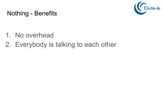 Nothing - Benefits
1. No overhead
2. Everybody is talking to each other
 