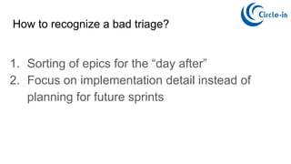 1. Sorting of epics for the “day after”
2. Focus on implementation detail instead of
planning for future sprints
How to recognize a bad triage?
 
