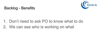 Backlog - Benefits
1. Don’t need to ask PO to know what to do
2. We can see who is working on what
 